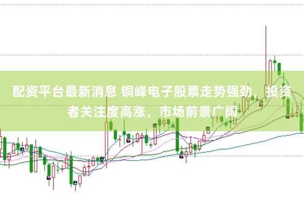 配资平台最新消息 铜峰电子股票走势强劲，投资者关注度高涨，市场前景广阔