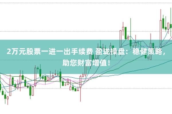 2万元股票一进一出手续费 盈珑操盘：稳健策略，助您财富增值！