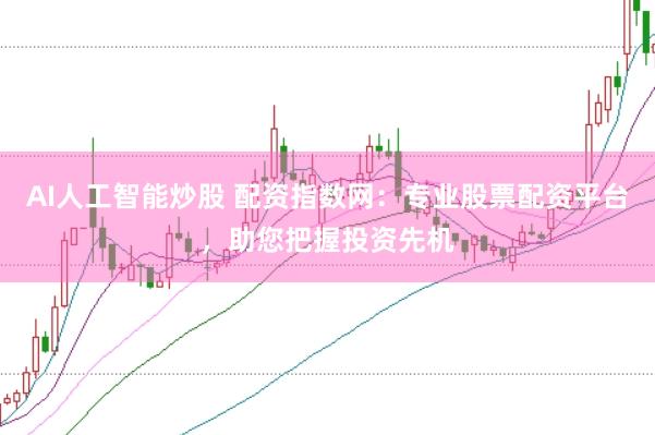 AI人工智能炒股 配资指数网：专业股票配资平台，助您把握投资先机