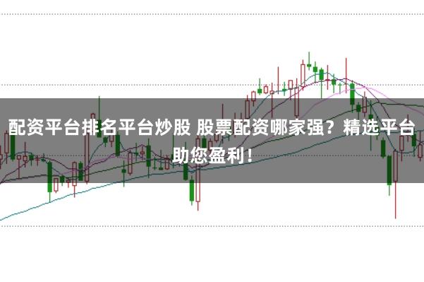 配资平台排名平台炒股 股票配资哪家强？精选平台助您盈利！
