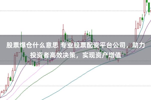股票爆仓什么意思 专业股票配资平台公司，助力投资者高效决策，实现资产增值