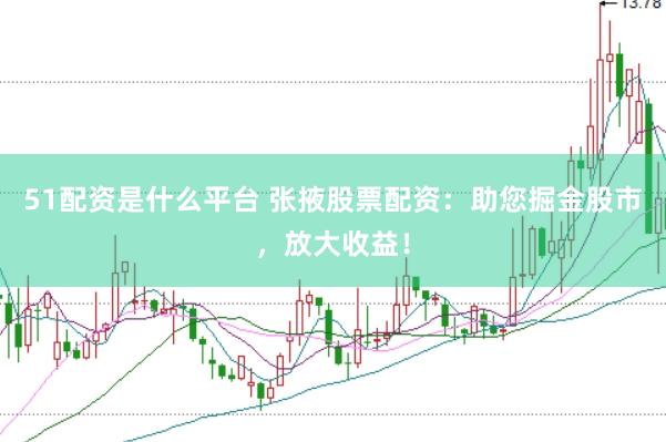 51配资是什么平台 张掖股票配资：助您掘金股市，放大收益！