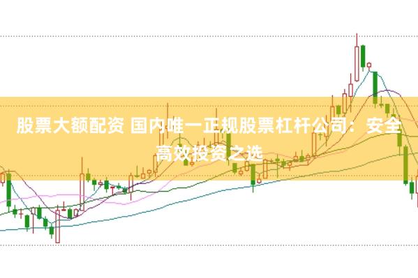 股票大额配资 国内唯一正规股票杠杆公司：安全高效投资之选