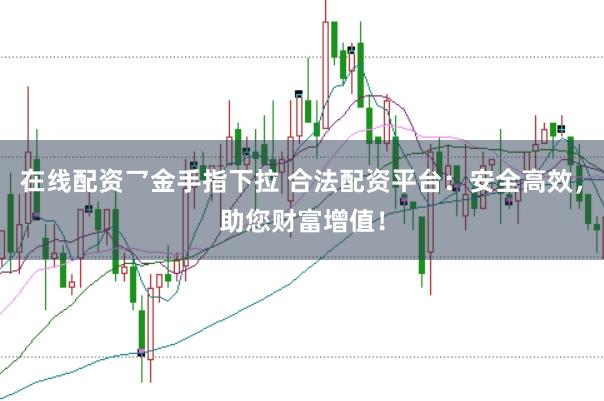 在线配资乛金手指下拉 合法配资平台：安全高效，助您财富增值！