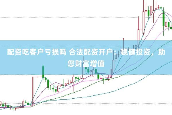 配资吃客户亏损吗 合法配资开户：稳健投资，助您财富增值
