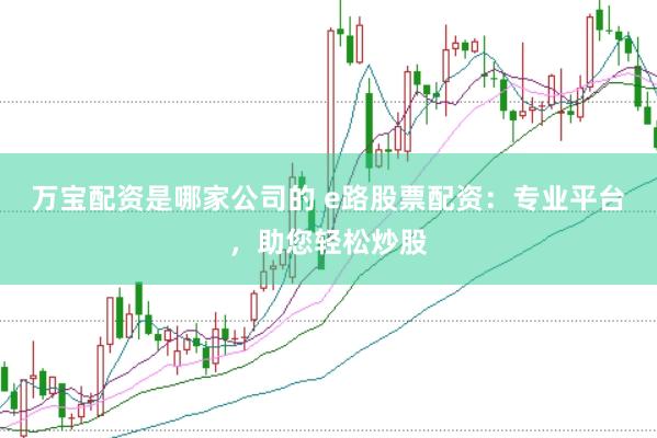 万宝配资是哪家公司的 e路股票配资：专业平台，助您轻松炒股