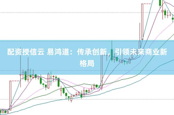 配资授信云 易鸿道：传承创新，引领未来商业新格局