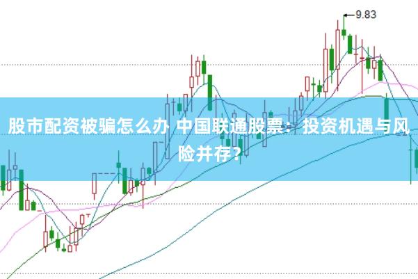股市配资被骗怎么办 中国联通股票：投资机遇与风险并存？