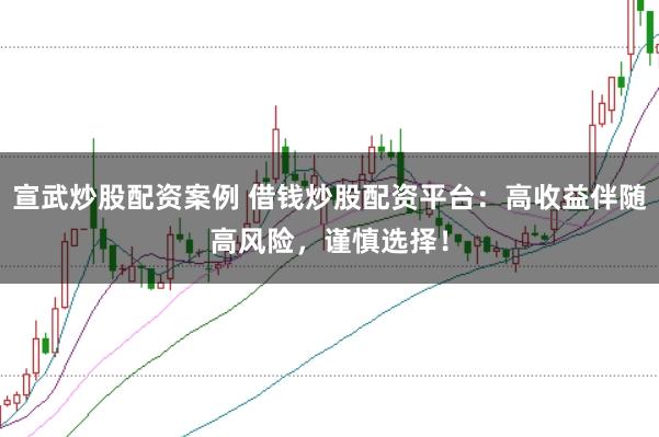 宣武炒股配资案例 借钱炒股配资平台：高收益伴随高风险，谨慎选择！