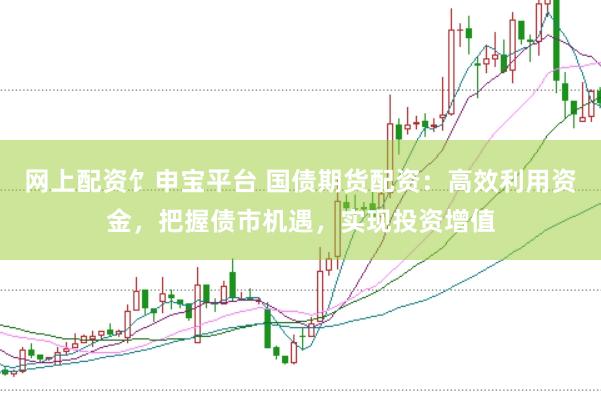 网上配资饣申宝平台 国债期货配资：高效利用资金，把握债市机遇，实现投资增值