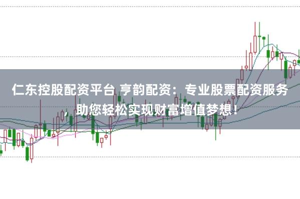 仁东控股配资平台 亨韵配资：专业股票配资服务，助您轻松实现财富增值梦想！
