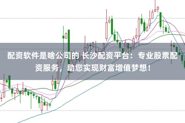 配资软件是啥公司的 长沙配资平台：专业股票配资服务，助您实现财富增值梦想！