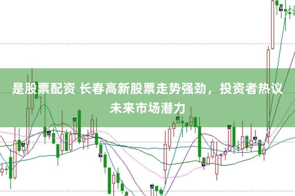 是股票配资 长春高新股票走势强劲，投资者热议未来市场潜力