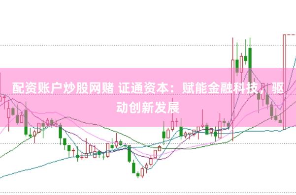 配资账户炒股网赌 证通资本：赋能金融科技，驱动创新发展