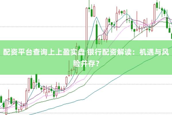 配资平台查询上上盈实盘 银行配资解读：机遇与风险并存？