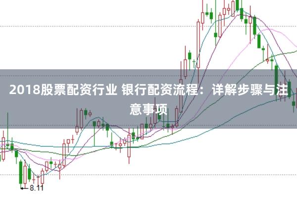 2018股票配资行业 银行配资流程：详解步骤与注意事项
