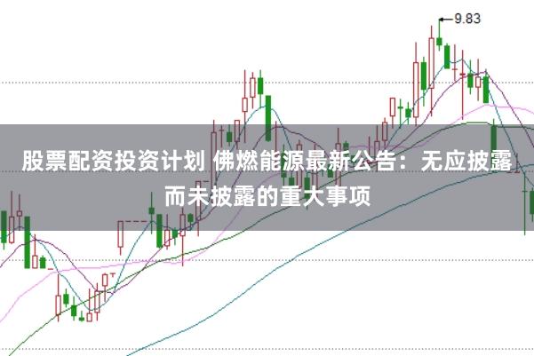 股票配资投资计划 佛燃能源最新公告：无应披露而未披露的重大事项