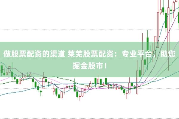 做股票配资的渠道 莱芜股票配资：专业平台，助您掘金股市！