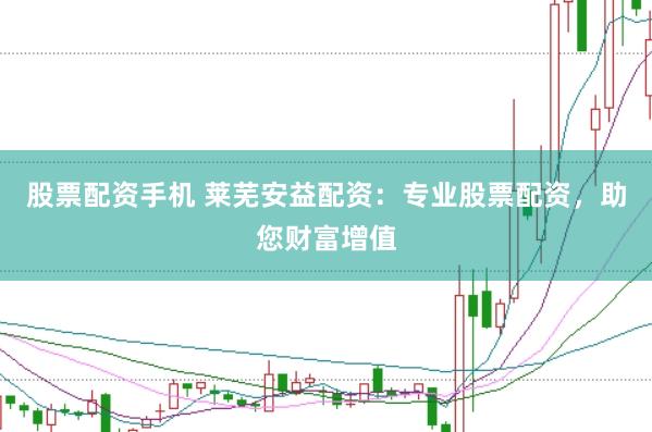 股票配资手机 莱芜安益配资：专业股票配资，助您财富增值