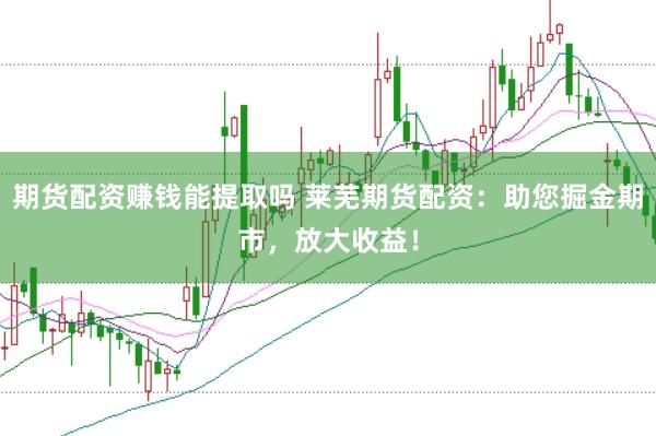 期货配资赚钱能提取吗 莱芜期货配资：助您掘金期市，放大收益！