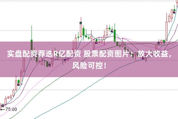 实盘配资荐选R亿配资 股票配资图片：放大收益，风险可控！