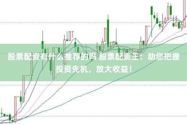 股票配资有什么推荐的吗 股票配资王：助您把握投资先机，放大收益！