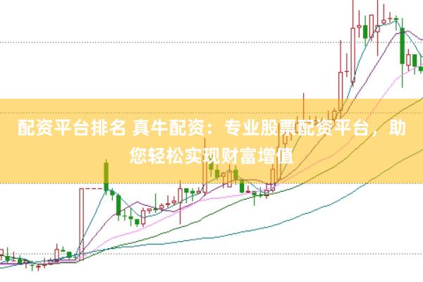 配资平台排名 真牛配资：专业股票配资平台，助您轻松实现财富增值