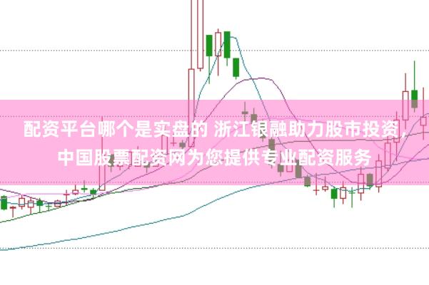 配资平台哪个是实盘的 浙江银融助力股市投资，中国股票配资网为您提供专业配资服务