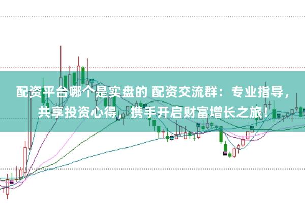 配资平台哪个是实盘的 配资交流群：专业指导，共享投资心得，携手开启财富增长之旅！