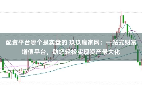 配资平台哪个是实盘的 玖玖赢家网：一站式财富增值平台，助您轻松实现资产最大化