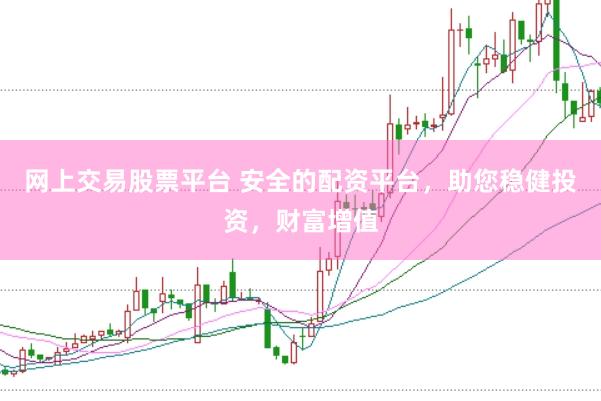 网上交易股票平台 安全的配资平台，助您稳健投资，财富增值