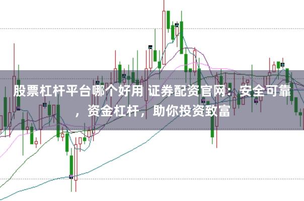 股票杠杆平台哪个好用 证券配资官网：安全可靠，资金杠杆，助你投资致富