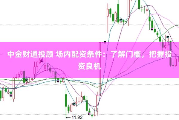 中金财通投顾 场内配资条件：了解门槛，把握投资良机