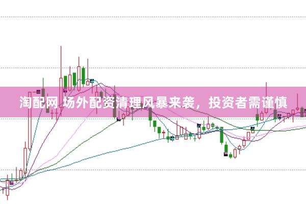 淘配网 场外配资清理风暴来袭，投资者需谨慎