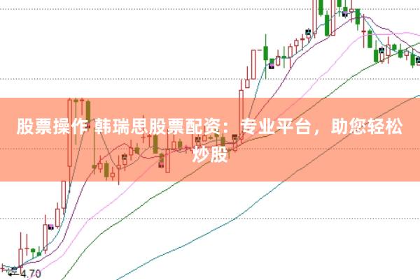 股票操作 韩瑞思股票配资：专业平台，助您轻松炒股