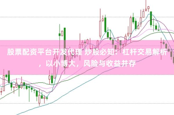 股票配资平台开发代理 炒股必知：杠杆交易解析，以小博大，风险与收益并存