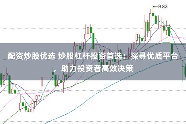 配资炒股优选 炒股杠杆投资首选：探寻优质平台，助力投资者高效决策