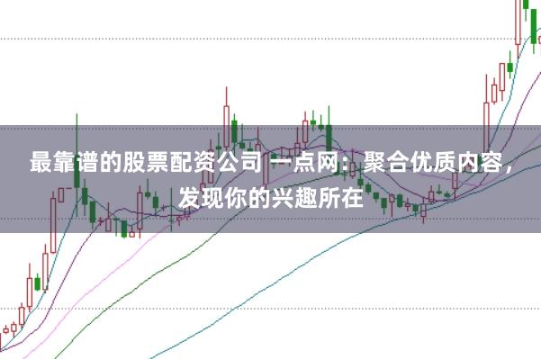 最靠谱的股票配资公司 一点网：聚合优质内容，发现你的兴趣所在