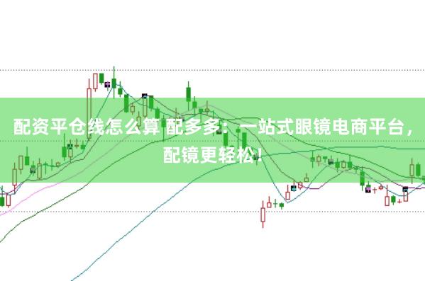 配资平仓线怎么算 配多多：一站式眼镜电商平台，配镜更轻松！