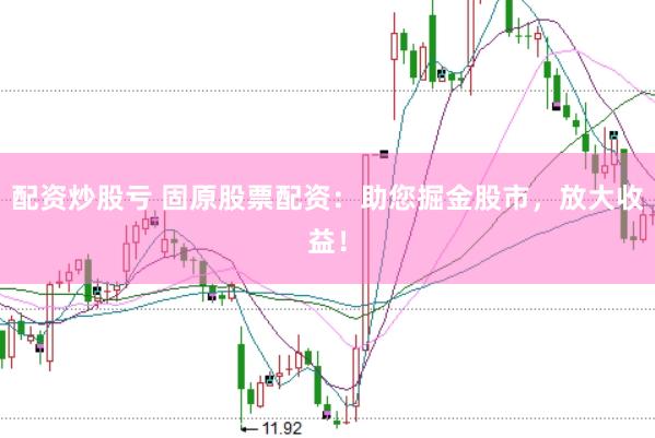 配资炒股亏 固原股票配资：助您掘金股市，放大收益！