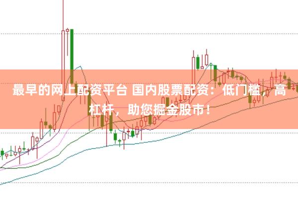 最早的网上配资平台 国内股票配资：低门槛，高杠杆，助您掘金股市！