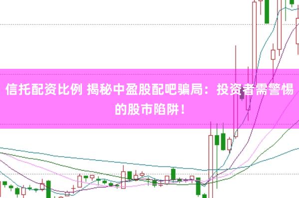信托配资比例 揭秘中盈股配吧骗局：投资者需警惕的股市陷阱！