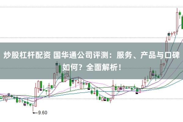 炒股杠杆配资 国华通公司评测：服务、产品与口碑如何？全面解析！