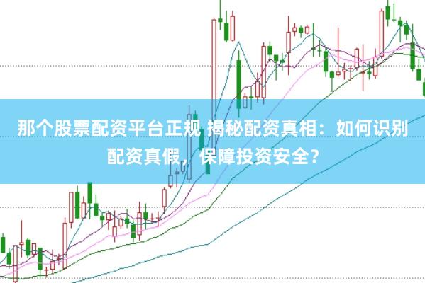 那个股票配资平台正规 揭秘配资真相：如何识别配资真假，保障投资安全？