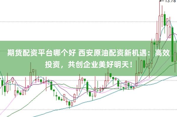 期货配资平台哪个好 西安原油配资新机遇：高效投资，共创企业美好明天！