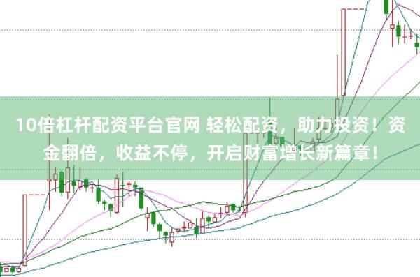 10倍杠杆配资平台官网 轻松配资，助力投资！资金翻倍，收益不停，开启财富增长新篇章！