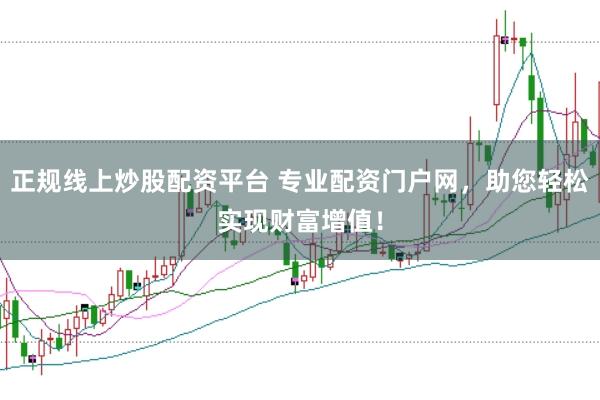 正规线上炒股配资平台 专业配资门户网，助您轻松实现财富增值！