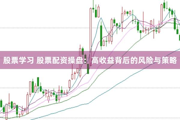股票学习 股票配资操盘：高收益背后的风险与策略