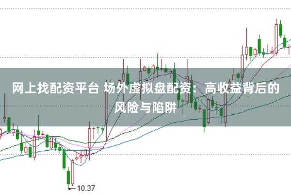 网上找配资平台 场外虚拟盘配资：高收益背后的风险与陷阱