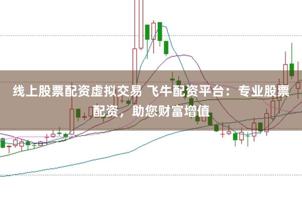 线上股票配资虚拟交易 飞牛配资平台：专业股票配资，助您财富增值